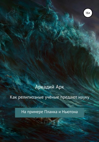Аркадий Арк, Как религиозные учёные предают науку. На примере Планка и Ньютона